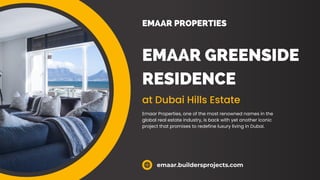 EMAAR GREENSIDE
RESIDENCE
at Dubai Hills Estate
Emaar Properties, one of the most renowned names in the
global real estate industry, is back with yet another iconic
project that promises to redefine luxury living in Dubai.
emaar.buildersprojects.com
EMAAR PROPERTIES
 