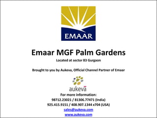 Emaar MGF Palm Gardens
               Located at sector 83 Gurgaon

Brought to you by Aukeva, Official Channel Partner of Emaar




                 For more information:
           98712.23021 / 81306.77471 (India)
         925.415.9151 / 408.907.1344 x704 (USA)
                   sales@aukeva.com
                    www.aukeva.com
 