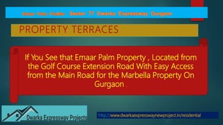 PROPERTY TERRACES
http://www.dwarkaexpresswaynewproject.in/residential
If You See that Emaar Palm Property , Located from
the Golf Course Extension Road With Easy Access
from the Main Road for the Marbella Property On
Gurgaon .
 