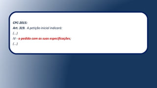 CPC-2015:
Art. 319. A petição inicial indicará:
(...)
IV - o pedido com as suas especificações;
(...)
 