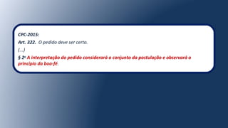 CPC-2015:
Art. 322. O pedido deve ser certo.
(...)
§ 2o
A interpretação do pedido considerará o conjunto da postulação e observará o
princípio da boa-fé.
 