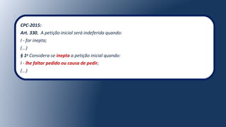 CPC-2015:
Art. 330. A petição inicial será indeferida quando:
I - for inepta;
(...)
§ 1o
Considera-se inepta a petição inicial quando:
I - lhe faltar pedido ou causa de pedir;
(...)
 