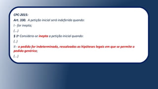 CPC-2015:
Art. 330. A petição inicial será indeferida quando:
I - for inepta;
(...)
§ 1o
Considera-se inepta a petição inicial quando:
(..)
II - o pedido for indeterminado, ressalvadas as hipóteses legais em que se permite o
pedido genérico;
(...)
 