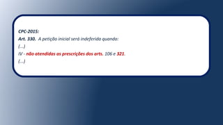 CPC-2015:
Art. 330.  A petição inicial será indeferida quando:
(...)
IV - não atendidas as prescrições dos arts. 106 e 321.
(...)
 