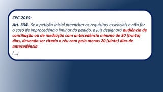 CPC-2015:
Art. 334.  Se a petição inicial preencher os requisitos essenciais e não for 
o caso de improcedência liminar do pedido, o juiz designará audiência de
conciliação ou de mediação com antecedência mínima de 30 (trinta)
dias, devendo ser citado o réu com pelo menos 20 (vinte) dias de
antecedência.
(...)
 