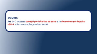 CPC-2015:
Art. 2o
O processo começa por iniciativa da parte e se desenvolve por impulso
oficial, salvo as exceções previstas em lei.
 