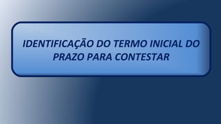 IDENTIFICAÇÃO DO TERMO INICIAL DO
PRAZO PARA CONTESTAR
 