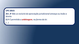 CPC-2015:
Art. 3o
Não se excluirá da apreciação jurisdicional ameaça ou lesão a
direito.
§ 1o
É permitida a arbitragem, na forma da lei.
(...)
 