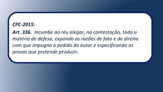 CPC-2015:
Art. 336. Incumbe ao réu alegar, na contestação, toda a
matéria de defesa, expondo as razões de fato e de direito
com que impugna o pedido do autor e especificando as
provas que pretende produzir.
 