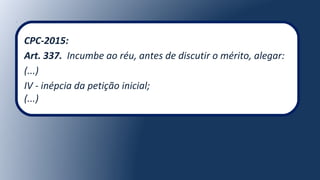 CPC-2015:
Art. 337. Incumbe ao réu, antes de discutir o mérito, alegar:
(...)
IV - inépcia da petição inicial;
(...)
 