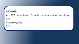 CPC-2015:
Art. 337. Incumbe ao réu, antes de discutir o mérito, alegar:
(...)
V - perempção;
(...)
 
