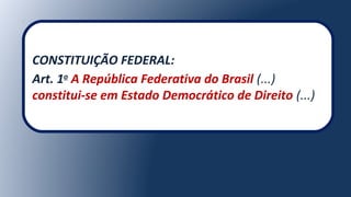 CONSTITUIÇÃO FEDERAL:
Art. 1o
A República Federativa do Brasil (...)
constitui-se em Estado Democrático de Direito (...)
 