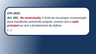 CPC-2015:
Art. 343. Na contestação, é lícito ao réu propor reconvenção
para manifestar pretensão própria, conexa com a ação
principal ou com o fundamento da defesa.
(...)
 