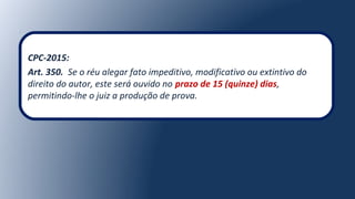 CPC-2015:
Art. 350. Se o réu alegar fato impeditivo, modificativo ou extintivo do
direito do autor, este será ouvido no prazo de 15 (quinze) dias,
permitindo-lhe o juiz a produção de prova.
 