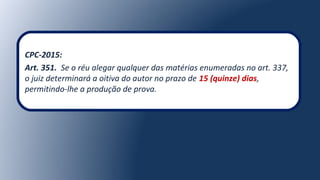 CPC-2015:
Art. 351. Se o réu alegar qualquer das matérias enumeradas no art. 337,
o juiz determinará a oitiva do autor no prazo de 15 (quinze) dias,
permitindo-lhe a produção de prova.
 