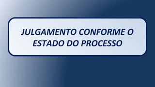 JULGAMENTO CONFORME O
ESTADO DO PROCESSO
 