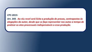 CPC-2015:
Art. 349. Ao réu revel será lícita a produção de provas, contrapostas às
alegações do autor, desde que se faça representar nos autos a tempo de
praticar os atos processuais indispensáveis a essa produção.
 