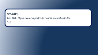 CPC-2015:
Art. 360. O juiz exerce o poder de polícia, incumbindo-lhe:
(...)
 