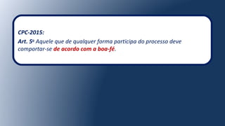 CPC-2015:
Art. 5o
Aquele que de qualquer forma participa do processo deve
comportar-se de acordo com a boa-fé.
 