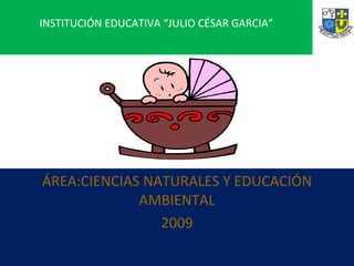 INSTITUCIÓN EDUCATIVA “JULIO CÉSAR GARCIA” ÁREA:CIENCIAS NATURALES Y EDUCACIÓN AMBIENTAL 2009 