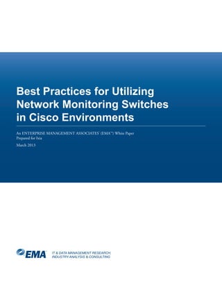 IT & DATA MANAGEMENT RESEARCH,
INDUSTRY ANALYSIS & CONSULTING
Best Practices for Utilizing
Network Monitoring Switches
in Cisco Environments
An ENTERPRISE MANAGEMENT ASSOCIATES®
(EMA™) White Paper
Prepared for Ixia
March 2013
 