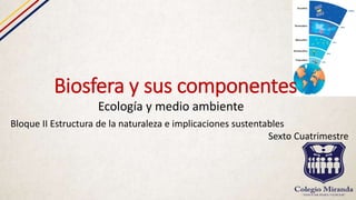 Biosfera y sus componentes
Ecología y medio ambiente
Bloque II Estructura de la naturaleza e implicaciones sustentables
Sexto Cuatrimestre
 