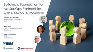 | @ema_research
Building a Foundation for
NetSecOps Partnerships
with Network Automation
Shamus McGillicuddy
Vice President of Research
EMA
Kelly Baig
Director of Market Strategy
Blue Planet
John Cavanaugh
CTO
NetCraftsmen
 