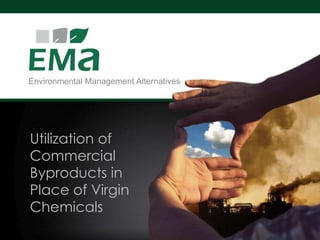 Environmental Management Alternatives




Utilization of
Commercial
Byproducts in
Place of Virgin
Chemicals
                                        www.ema-env.com   1
 