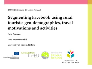 EMAC 2012, May 23-25, Lisbon, Portugal



Segmenting Facebook using rural
tourists: geo-demographics, travel
motivations and activities
Juho Pesonen

juho.pesonen@uef.fi

University of Eastern Finland
 