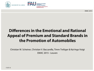 EMAC 2015
Diﬀerences in the Emotional and Rational
Appeal of Premium and Standard Brands in
the Promotion of Automobiles
Christian W. Scheiner, Christian V. Baccarella, Timm Trefzger & Kai-Ingo Voigt
EMAC 2015 - Leuven
17.07.15
 