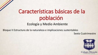 Características básicas de la
población
Ecología y Medio Ambiente
Bloque II Estructura de la naturaleza e implicaciones sustentables
Sexto Cuatrimestre
 