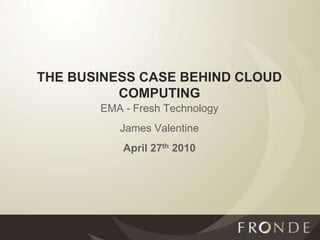 THE BUSINESS CASE BEHIND CLOUD COMPUTING EMA - Fresh Technology James Valentine April 27th 2010 