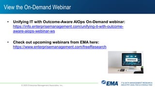 IT & DATA MANAGEMENT RESEARCH,
INDUSTRY ANALYSIS & CONSULTING
View the On-Demand Webinar
© 2020 Enterprise Management Associates, Inc.
• Unifying IT with Outcome-Aware AIOps On-Demand webinar:
https://info.enterprisemanagement.com/unifying-it-with-outcome-
aware-aiops-webinar-ws
• Check out upcoming webinars from EMA here:
https://www.enterprisemanagement.com/freeResearch
 