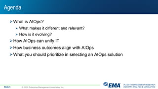 IT & DATA MANAGEMENT RESEARCH,
INDUSTRY ANALYSIS & CONSULTING
Agenda
What is AIOps?
 What makes it different and relevant?
 How is it evolving?
How AIOps can unify IT
How business outcomes align with AIOps
What you should prioritize in selecting an AIOps solution
© 2020 Enterprise Management Associates, Inc.Slide 5
 