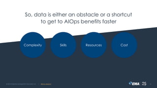 So, data is either an obstacle or a shortcut
to get to AIOps benefits faster
© 2021 Enterprise Management Associates, Inc. 16
| @ema_research
Complexity Skills Resources Cost
 