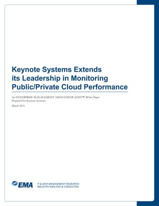 Keynote Systems Extends
its Leadership in Monitoring
Public/Private Cloud Performance
An ENTERPRISE MANAGEMENT ASSOCIATES® (EMA™) White Paper
Prepared for Keynote Systems
March 2011




               IT & DATA MANAGEMENT RESEARCH,
               INDUSTRY ANALYSIS & CONSULTING
 