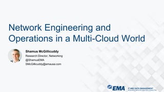 IT AND DATA MANAGEMENT
RESEARCH | INDUSTRY ANALYSIS | CONSULTING
Shamus McGillicuddy
Research Director, Networking
@ShamusEMA
SMcGillicuddy@emausa.com
Network Engineering and
Operations in a Multi-Cloud World
 