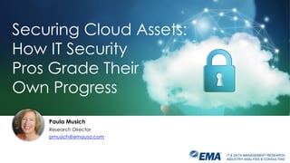 IT & DATA MANAGEMENT RESEARCH,
INDUSTRY ANALYSIS & CONSULTING
Paula Musich
Research Director
pmusich@emausa.com
Securing Cloud Assets:
How IT Security
Pros Grade Their
Own Progress
 
