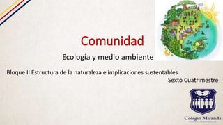 Comunidad
Ecología y medio ambiente
Bloque II Estructura de la naturaleza e implicaciones sustentables
Sexto Cuatrimestre
 