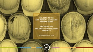 WELCOME TO THE
ERIC MOWER + ASSOCIATES
WEBINAR SERIES
EMA GROUP B2B
BUILDINGS + CONSTRUCTION
SPECIALTY
NOVEMBER 15, 2016
 