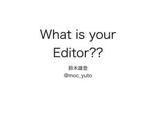 What is your 
Editor?? 
鈴木雄登 
@moc_yuto 
 