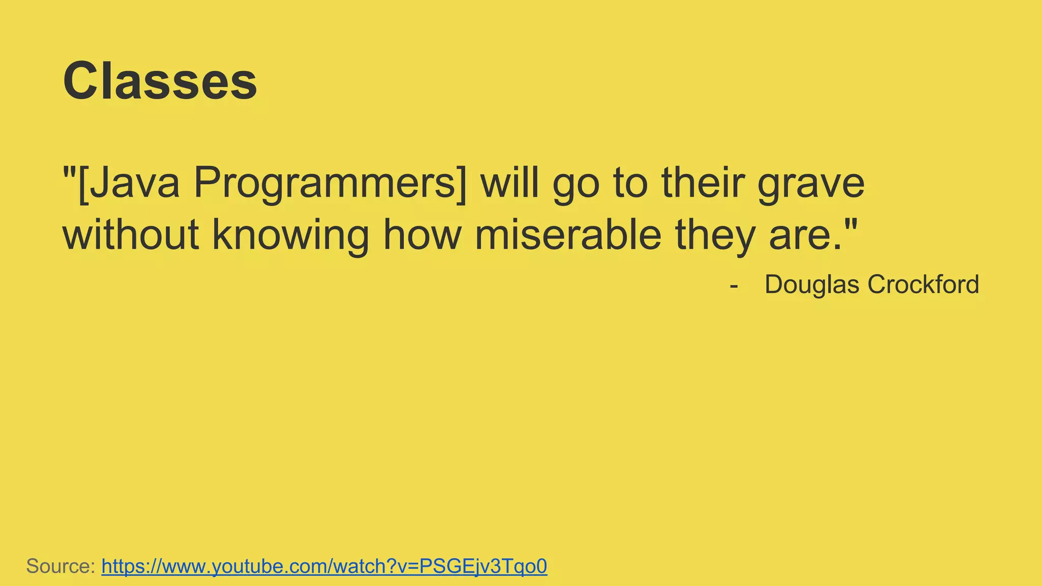 Classes
"[Java Programmers] will go to their grave
without knowing how miserable they are."
- Douglas Crockford
Source: https://www.youtube.com/watch?v=PSGEjv3Tqo0
 