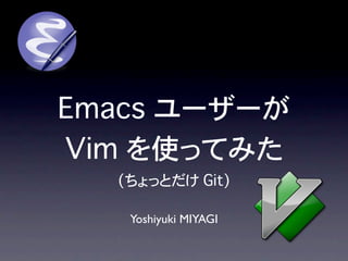 Emacs ユーザーが
Vim を使ってみた
  (ちょっとだけ Git)

   Yoshiyuki MIYAGI
 