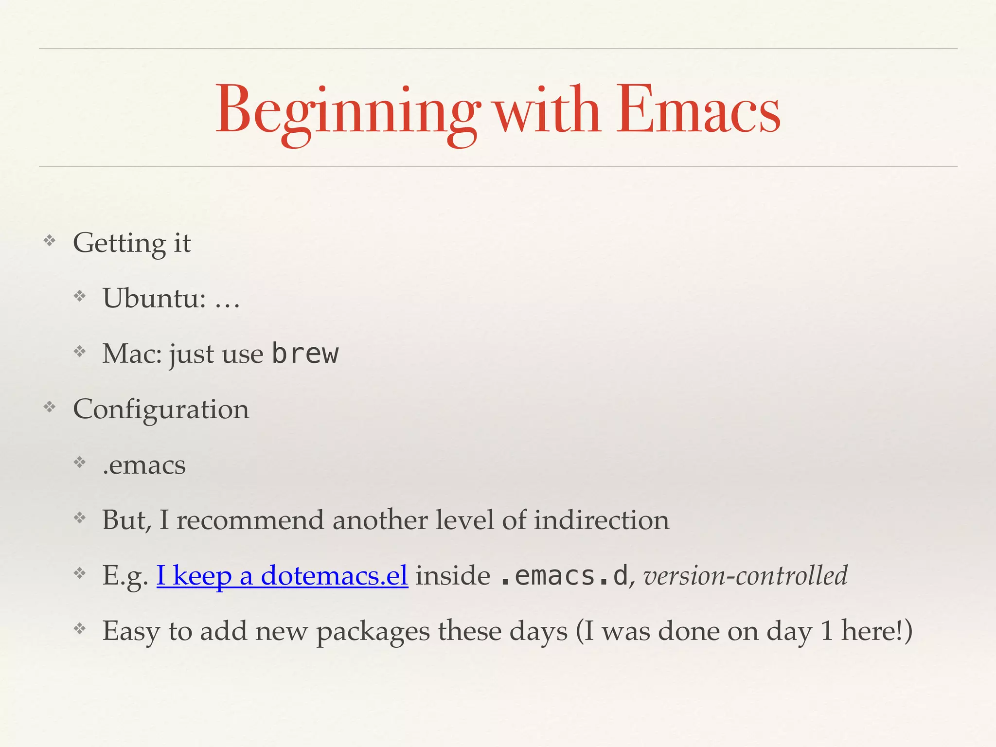Beginning with Emacs
❖ Getting it
❖ Ubuntu: …
❖ Mac: just use brew
❖ Configuration
❖ .emacs
❖ But, I recommend another level of indirection
❖ E.g. I keep a dotemacs.el inside .emacs.d, version-controlled
❖ Easy to add new packages these days (I was done on day 1 here!)
 