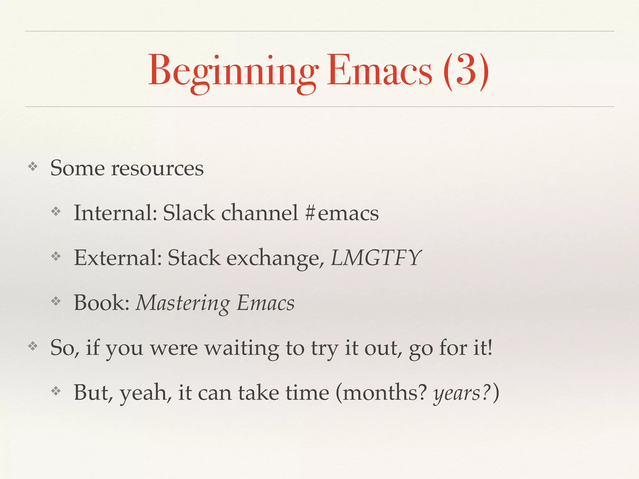 Beginning Emacs (3)
❖ Some resources
❖ Internal: Slack channel #emacs
❖ External: Stack exchange, LMGTFY
❖ Book: Mastering Emacs
❖ So, if you were waiting to try it out, go for it!
❖ But, yeah, it can take time (months? years?)
 