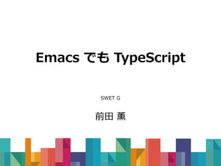 Emacs でも TypeScript
SWET G
前田 薫
 