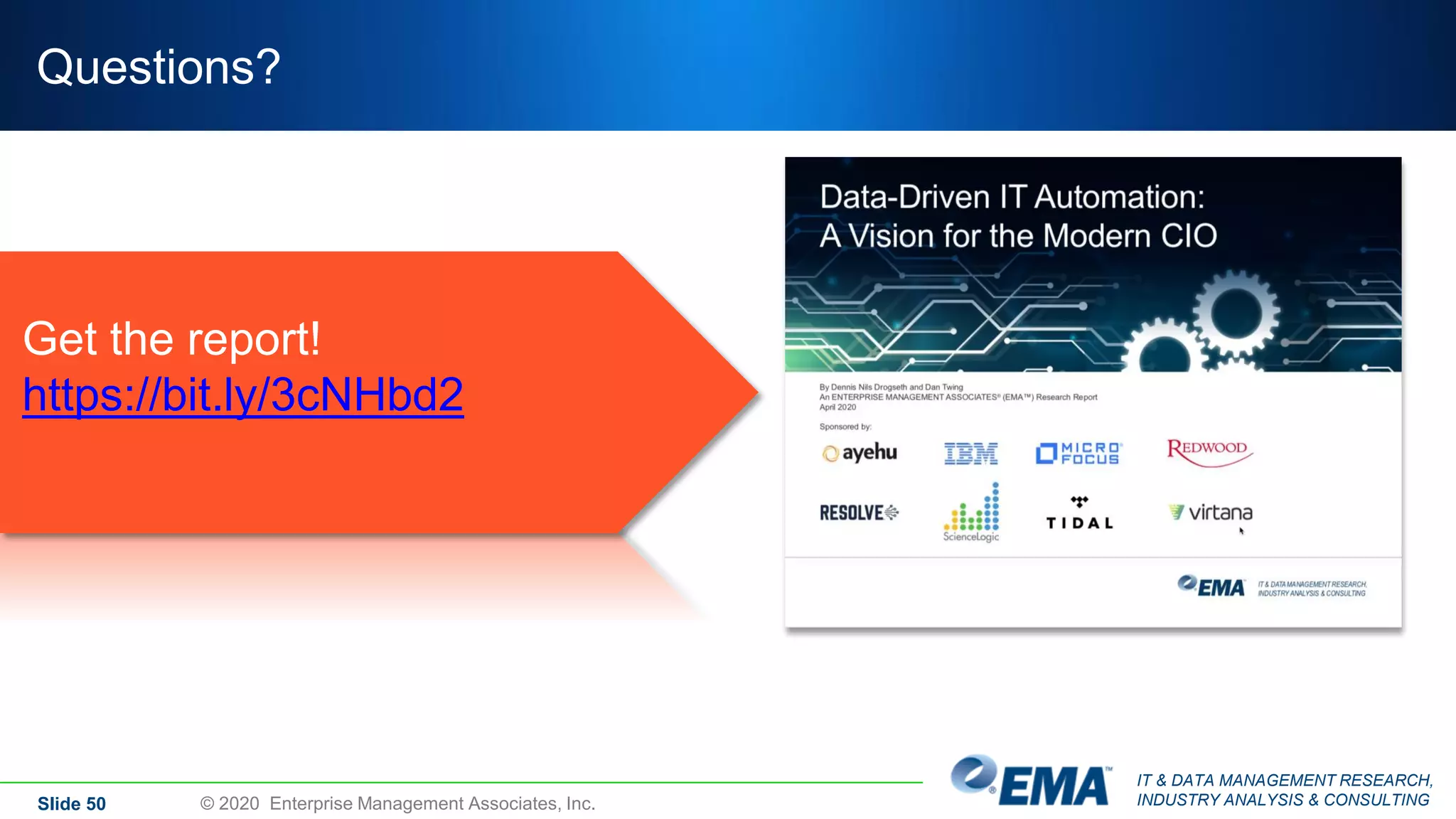 IT & DATA MANAGEMENT RESEARCH,
INDUSTRY ANALYSIS & CONSULTING
Questions?
Slide 50 © 2020 Enterprise Management Associates, Inc.
Get the report!
https://bit.ly/3cNHbd2
 