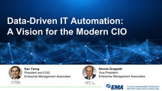 IT & DATA MANAGEMENT RESEARCH,
INDUSTRY ANALYSIS & CONSULTING
IT & DATA MANAGEMENT RESEARCH,
INDUSTRY ANALYSIS & CONSULTING
Data-Driven IT Automation:
A Vision for the Modern CIO
Dennis Drogseth
Vice President
Enterprise Management Associates
Dan Twing
President and COO
Enterprise Management Associates
 