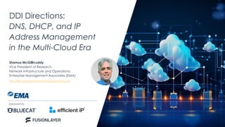 | @ema_research
DDI Directions:
DNS, DHCP, and IP
Address Management
in the Multi-Cloud Era
Shamus McGillicuddy
Vice President of Research
Network Infrastructure and Operations
Enterprise Management Associates (EMA)
SMcGillicuddy@enterprisemanagement.com
Sponsored by
 