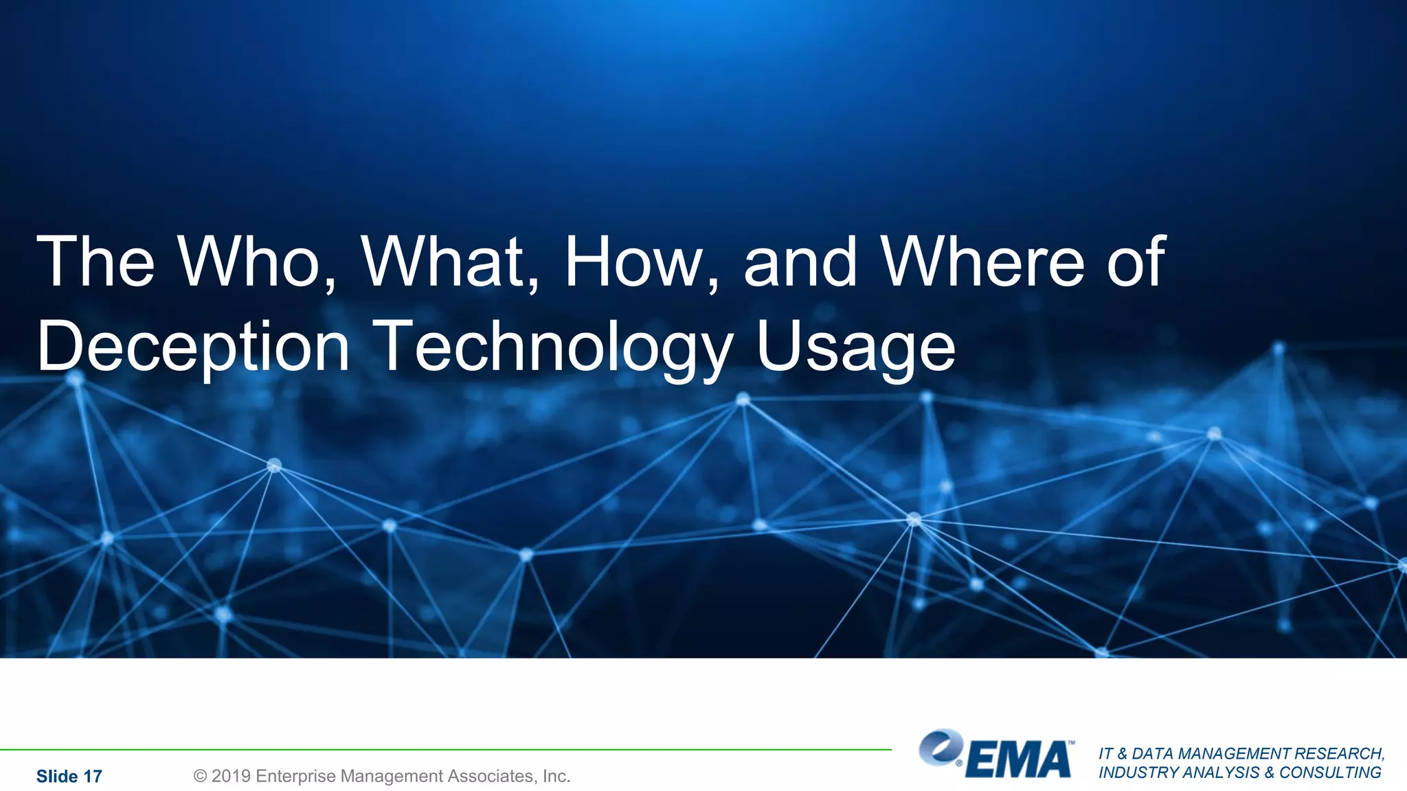IT & DATA MANAGEMENT RESEARCH,
INDUSTRY ANALYSIS & CONSULTINGSlide 17
The Who, What, How, and Where of
Deception Technology Usage
© 2019 Enterprise Management Associates, Inc.
 